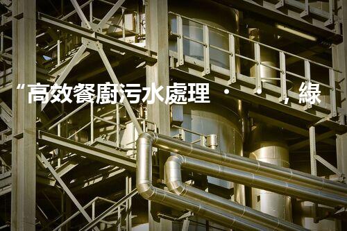 “高效餐廚污水處理，綠色環(huán)保新篇章”